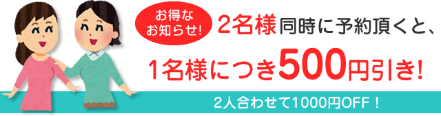 2名同時にご予約頂くと、お1人様500円ＯＦＦで二人合わせて1000円ＯＦＦ